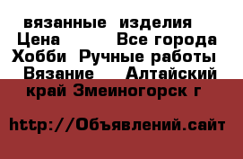 вязанные  изделия  › Цена ­ 100 - Все города Хобби. Ручные работы » Вязание   . Алтайский край,Змеиногорск г.